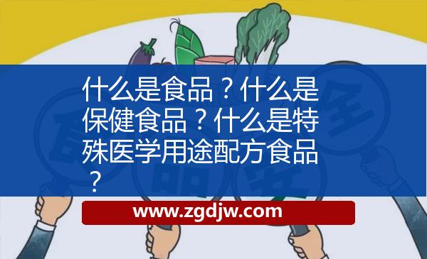 什么是食品？什么是保健食品？什么是特殊醫(yī)學(xué)用途配方食品？ 