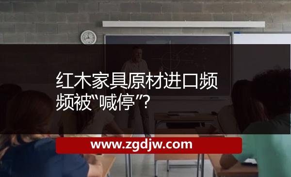 紅木家具原材進(jìn)口頻頻被“喊停”? 
