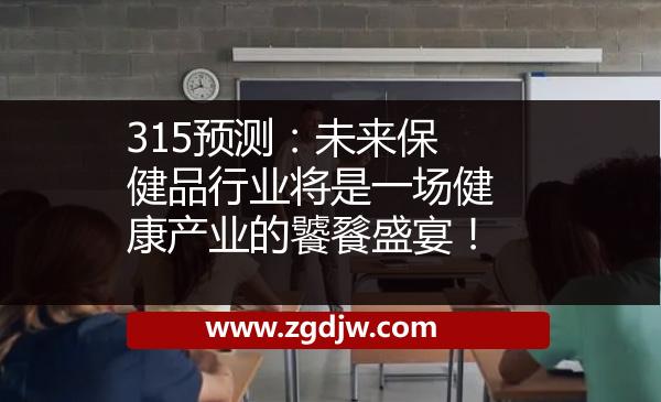 315預(yù)測：未來保健品行業(yè)將是一場健康產(chǎn)業(yè)的饕餮盛宴！ 