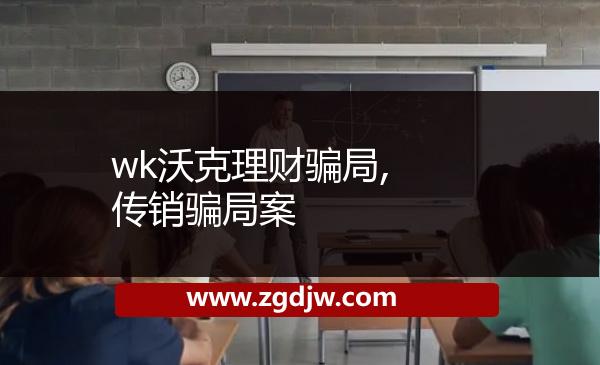 wk沃克理財(cái)騙局,傳銷騙局案 