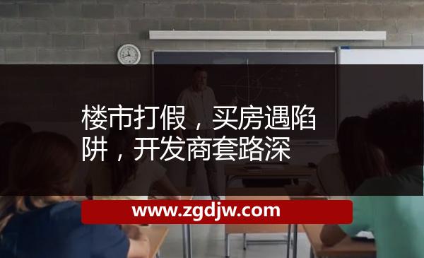樓市打假，買房遇陷阱，開發(fā)商套路深 