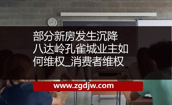 部分新房發(fā)生沉降 八達嶺孔雀城業(yè)主如何維權(quán)_消費者維權(quán) 