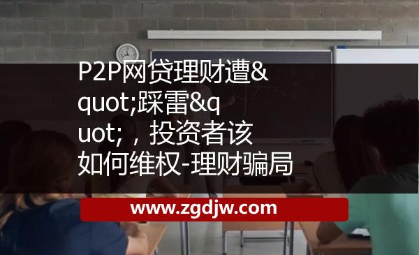 P2P網(wǎng)貸理財(cái)遭"踩雷"，投資者該如何維權(quán)-理財(cái)騙局 