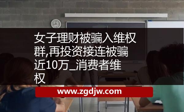 女子理財(cái)被騙入維權(quán)群,再投資接連被騙近10萬_消費(fèi)者維權(quán) 