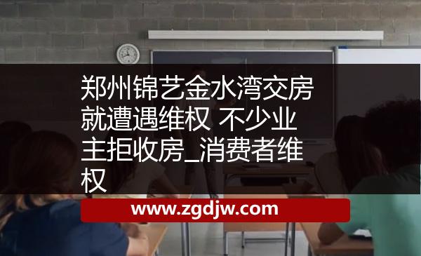 鄭州錦藝金水灣交房就遭遇維權(quán) 不少業(yè)主拒收房_消費者維權(quán) 
