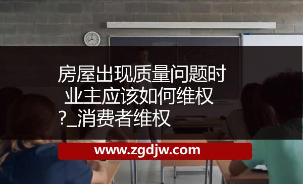 房屋出現(xiàn)質(zhì)量問題時 業(yè)主應(yīng)該如何維權(quán)?_消費者維權(quán) 