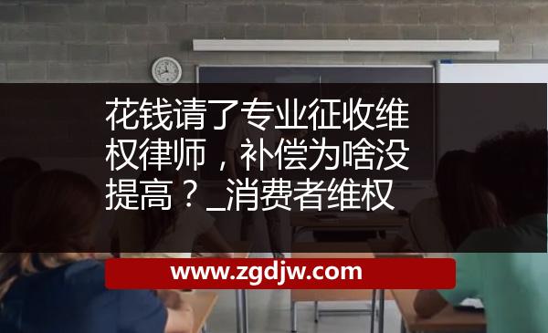 花錢請了專業(yè)征收維權(quán)律師，補償為啥沒提高？_消費者維權(quán) 
