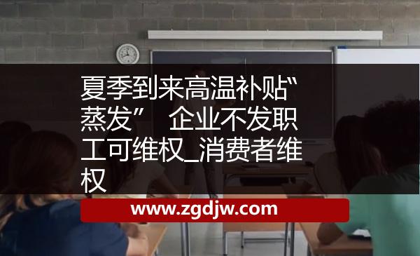 夏季到來高溫補貼“蒸發(fā)”　企業(yè)不發(fā)職工可維權(quán)_消費者維權(quán) 