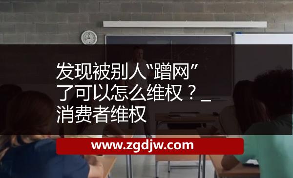 發(fā)現(xiàn)被別人“蹭網(wǎng)”了可以怎么維權(quán)？_消費者維權(quán) 