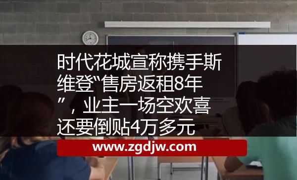 時代花城宣稱攜手斯維登“售房返租8年”，業(yè)主一場空歡喜還要倒貼4萬多元 