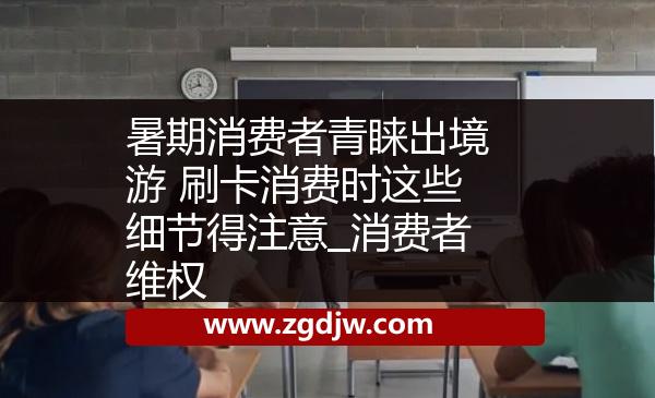 暑期消費者青睞出境游 刷卡消費時這些細(xì)節(jié)得注意_消費者維權(quán) 