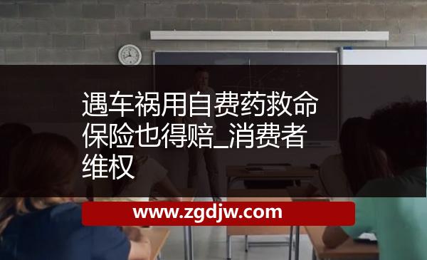 遇車禍用自費藥救命保險也得賠_消費者維權(quán) 