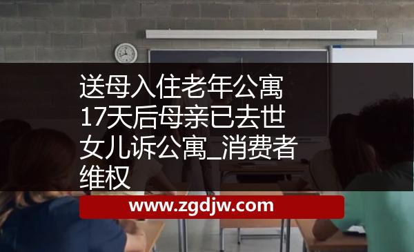 送母入住老年公寓 17天后母親已去世女兒訴公寓_消費者維權(quán) 