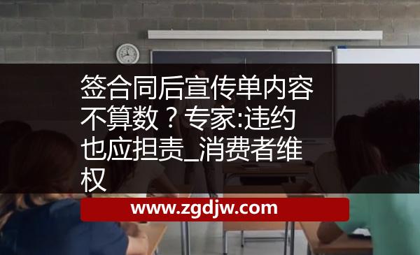 簽合同后宣傳單內(nèi)容不算數(shù)？專家:違約也應(yīng)擔(dān)責(zé)_消費者維權(quán) 