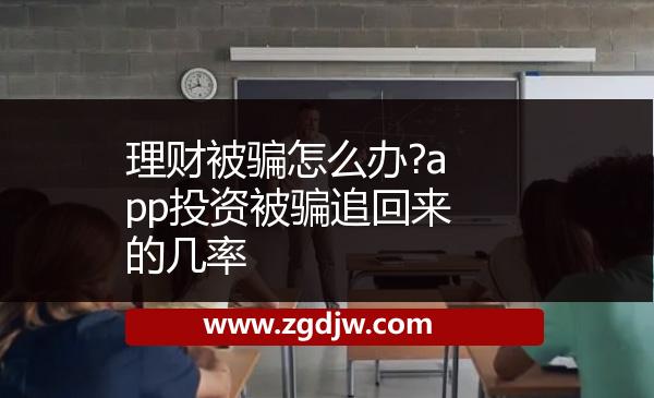 理財(cái)被騙怎么辦?app投資被騙追回來的幾率 