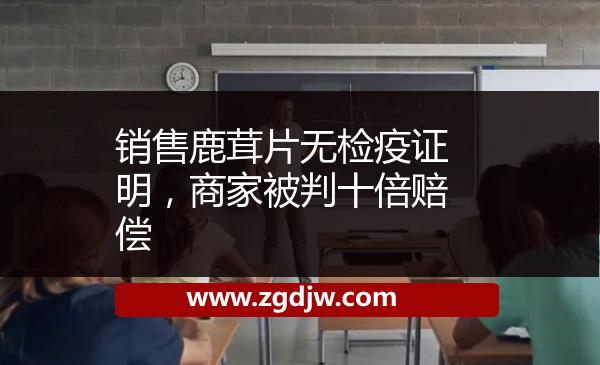銷售鹿茸片無(wú)檢疫證明，商家被判十倍賠償 