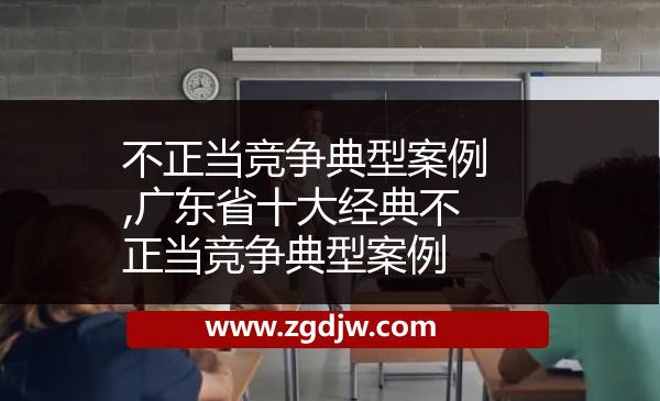 不正當(dāng)競(jìng)爭(zhēng)典型案例,廣東省十大經(jīng)典不正當(dāng)競(jìng)爭(zhēng)典型案例