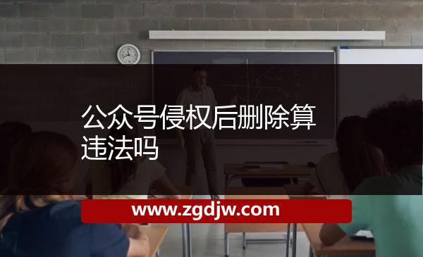 公眾號侵權后刪除算違法嗎