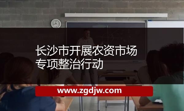 長(zhǎng)沙市開展農(nóng)資市場(chǎng)專項(xiàng)整治行動(dòng) 
