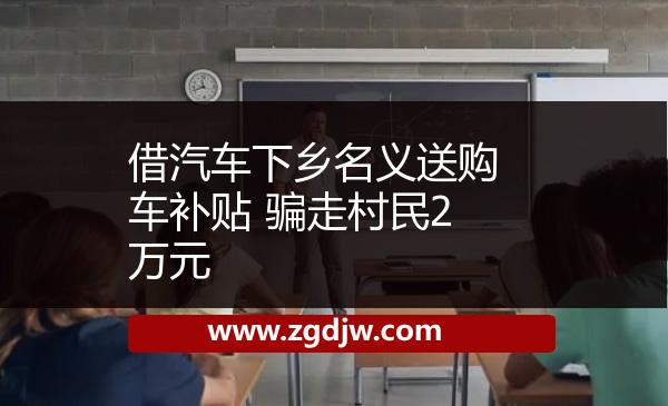 借汽車下鄉(xiāng)名義送購車補(bǔ)貼 騙走村民2萬元 