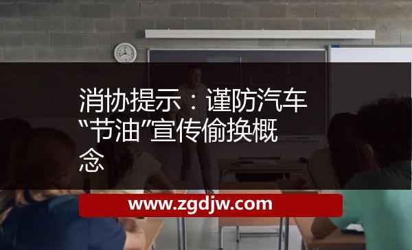 消協(xié)提示：謹(jǐn)防汽車“節(jié)油”宣傳偷換概念 
