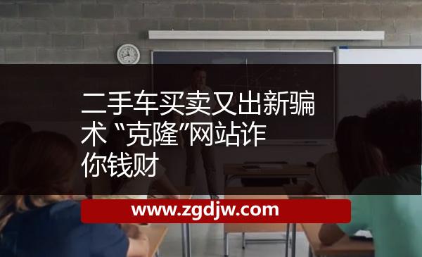 二手車買賣又出新騙術(shù) “克隆”網(wǎng)站詐你錢財 