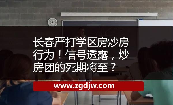 長春嚴(yán)打?qū)W區(qū)房炒房行為！信號透露，炒房團(tuán)的死期將至？ 