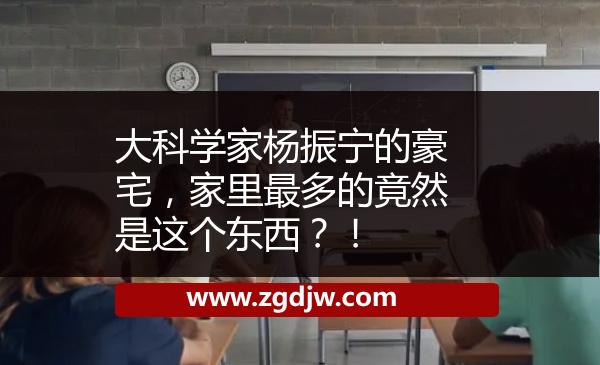 大科學家楊振寧的豪宅，家里最多的竟然是這個東西？！ 