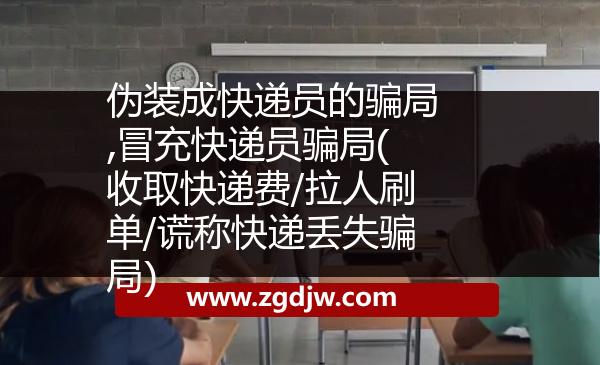 偽裝成快遞員的騙局,冒充快遞員騙局(收取快遞費(fèi)/拉人刷單/謊稱快遞丟失騙局) 