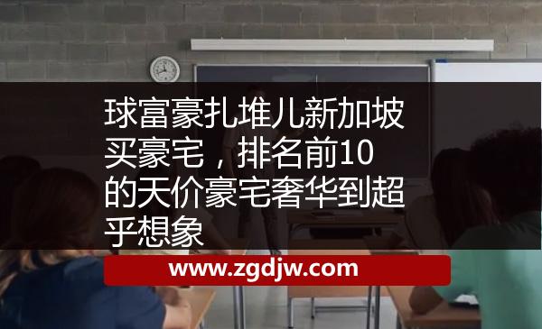 球富豪扎堆兒新加坡買豪宅，排名前10的天價豪宅奢華到超乎想象 