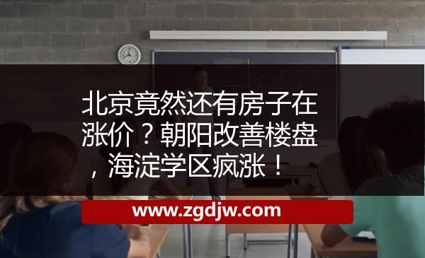 北京竟然還有房子在漲價？朝陽改善樓盤，海淀學區(qū)瘋漲！ 