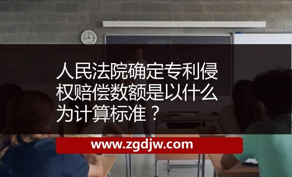 人民法院確定專利侵權(quán)賠償數(shù)額是以什么為計(jì)算標(biāo)準(zhǔn)？ 