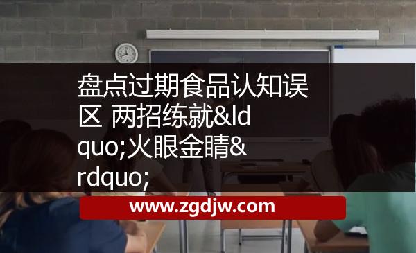 盤點(diǎn)過期食品認(rèn)知誤區(qū) 兩招練就“火眼金睛”